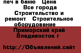 печ в баню › Цена ­ 3 000 - Все города Строительство и ремонт » Строительное оборудование   . Приморский край,Владивосток г.